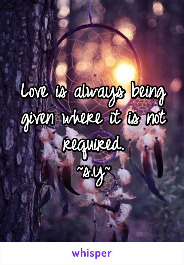 Love is always being given where it is not required.
~s.y~