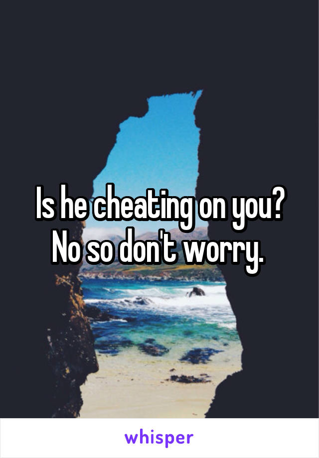 Is he cheating on you? No so don't worry. 