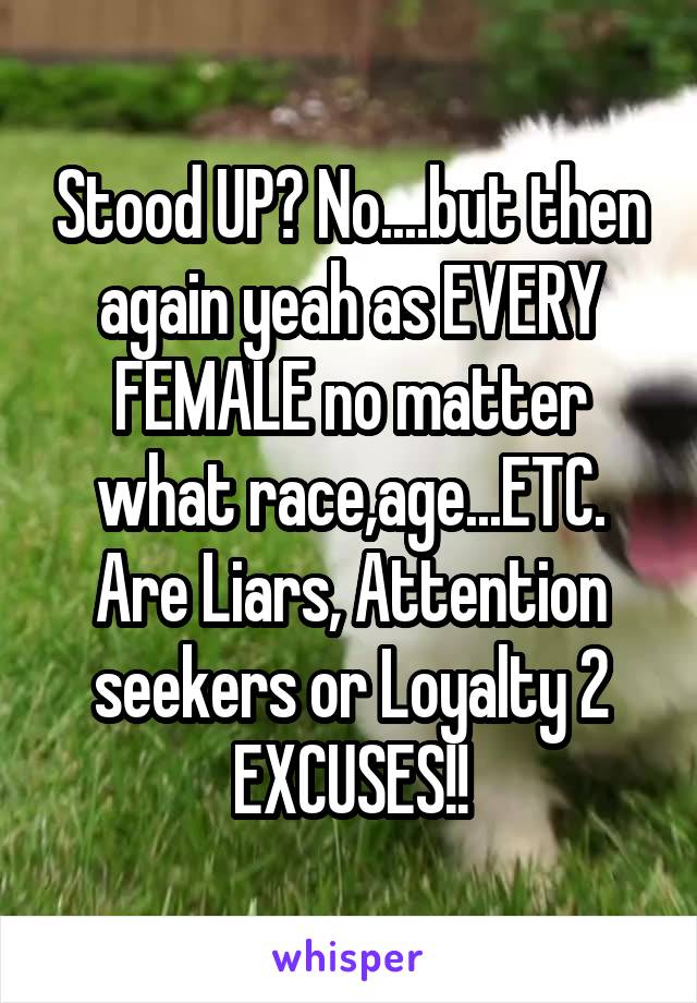 Stood UP? No....but then again yeah as EVERY FEMALE no matter what race,age...ETC. Are Liars, Attention seekers or Loyalty 2 EXCUSES!!