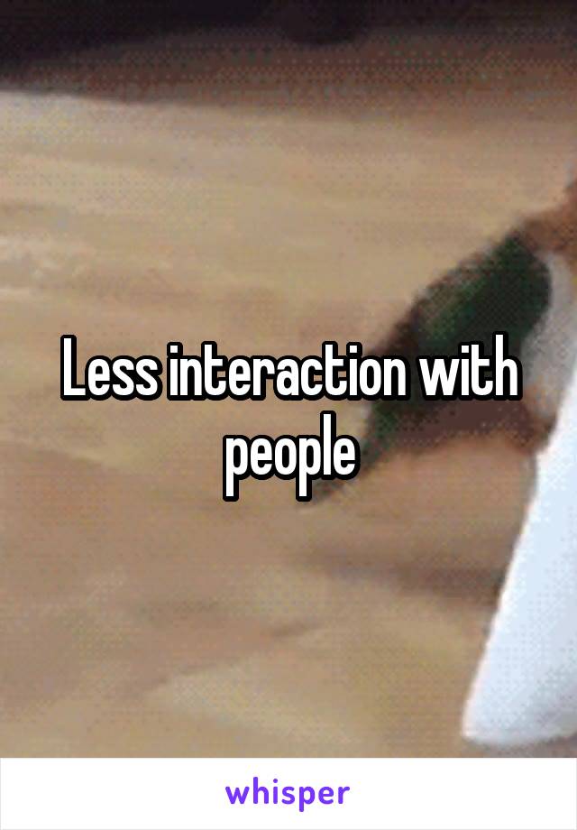 Less interaction with people