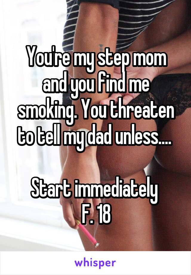 You're my step mom and you find me smoking. You threaten to tell my dad unless.... 

Start immediately 
F. 18