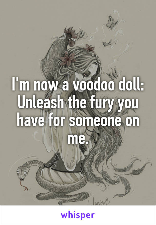 I'm now a voodoo doll: Unleash the fury you have for someone on me.