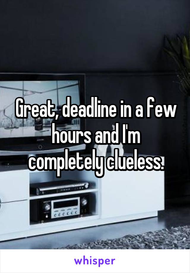 Great, deadline in a few hours and I'm completely clueless.