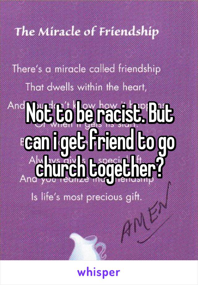 Not to be racist. But can i get friend to go church together?