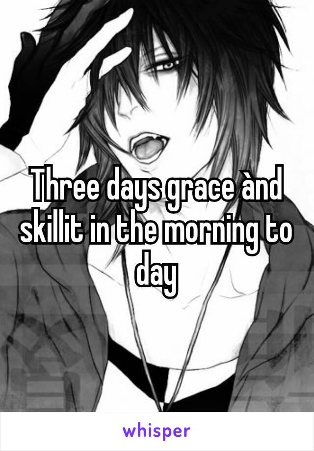 Three days grace ànd skillit in the morning to day