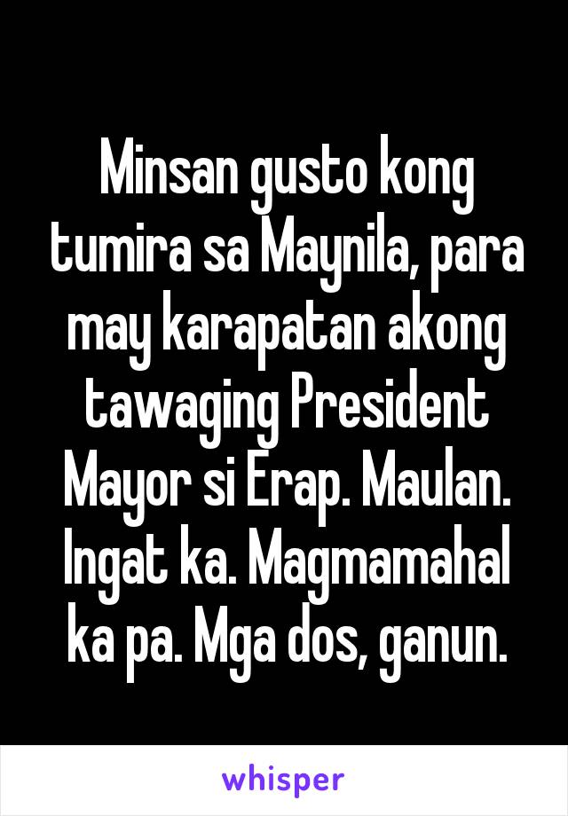 Minsan gusto kong tumira sa Maynila, para may karapatan akong tawaging President Mayor si Erap. Maulan. Ingat ka. Magmamahal ka pa. Mga dos, ganun.