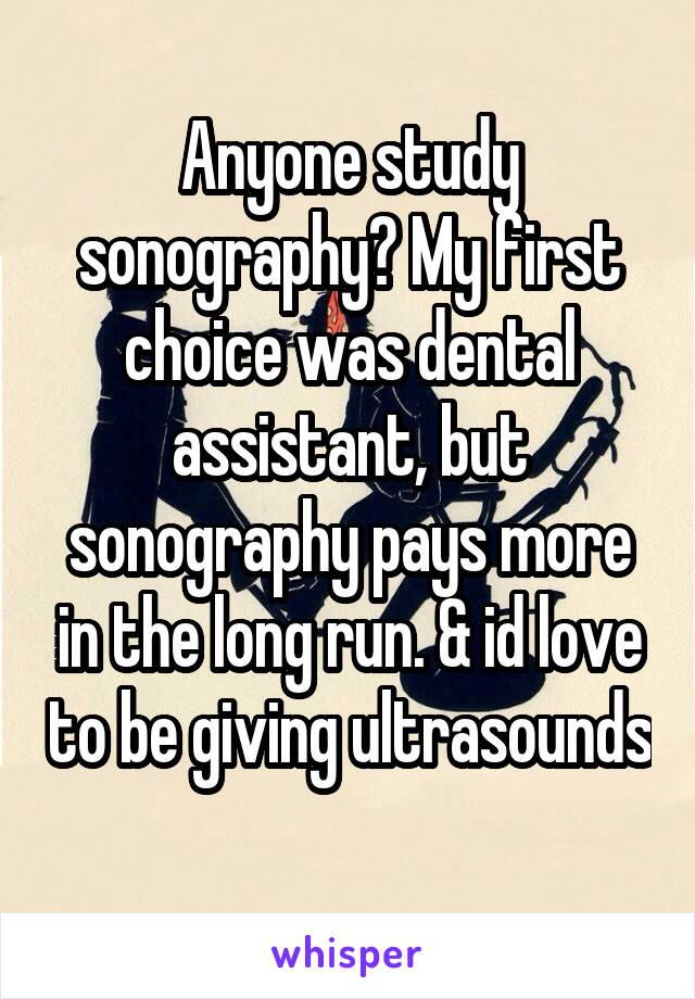 Anyone study sonography? My first choice was dental assistant, but sonography pays more in the long run. & id love to be giving ultrasounds 