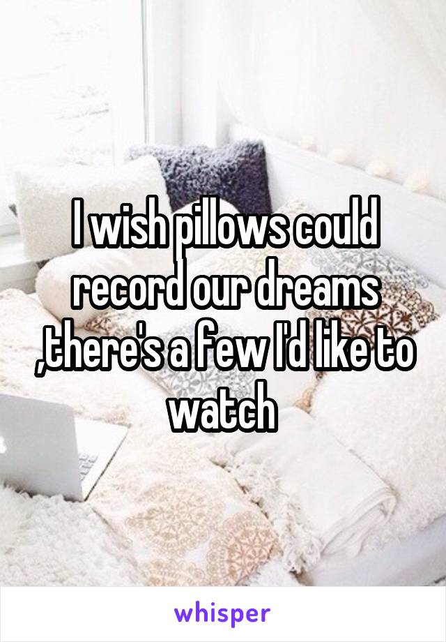 I wish pillows could record our dreams ,there's a few I'd like to watch 