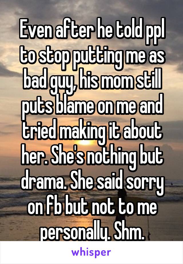 Even after he told ppl to stop putting me as bad guy, his mom still puts blame on me and tried making it about her. She's nothing but drama. She said sorry on fb but not to me personally. Shm.