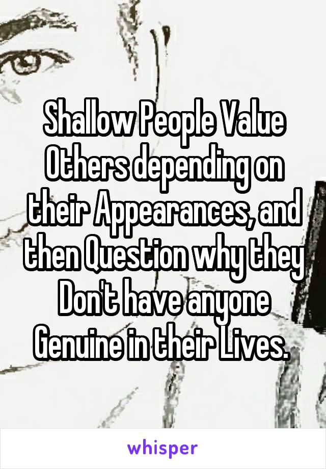 Shallow People Value Others depending on their Appearances, and then Question why they Don't have anyone Genuine in their Lives. 