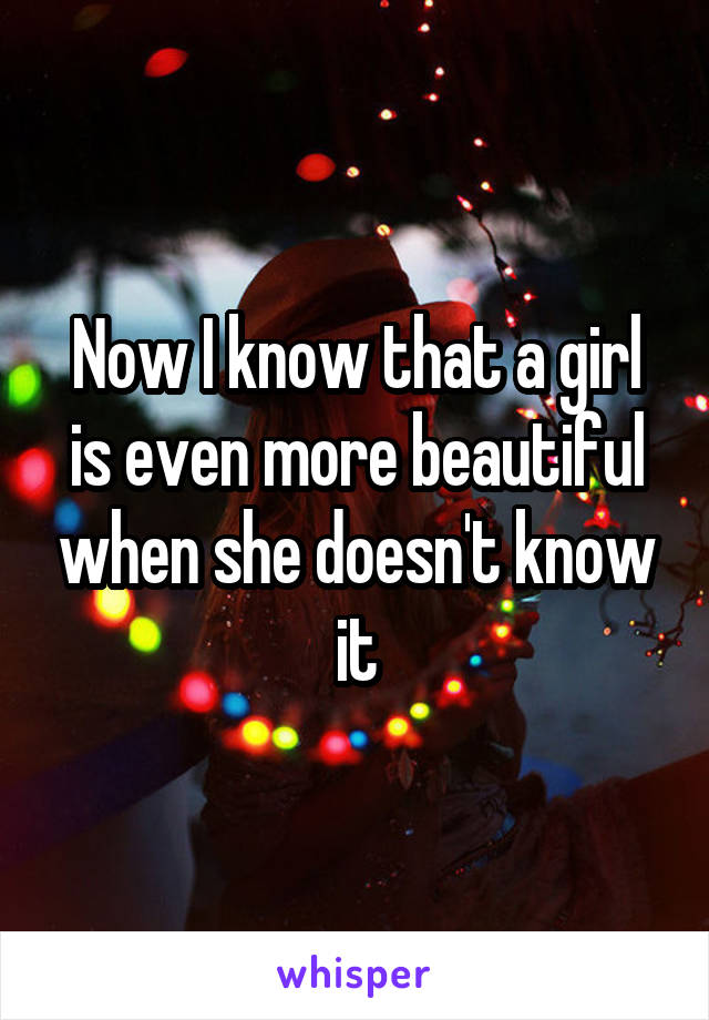 Now I know that a girl is even more beautiful when she doesn't know it