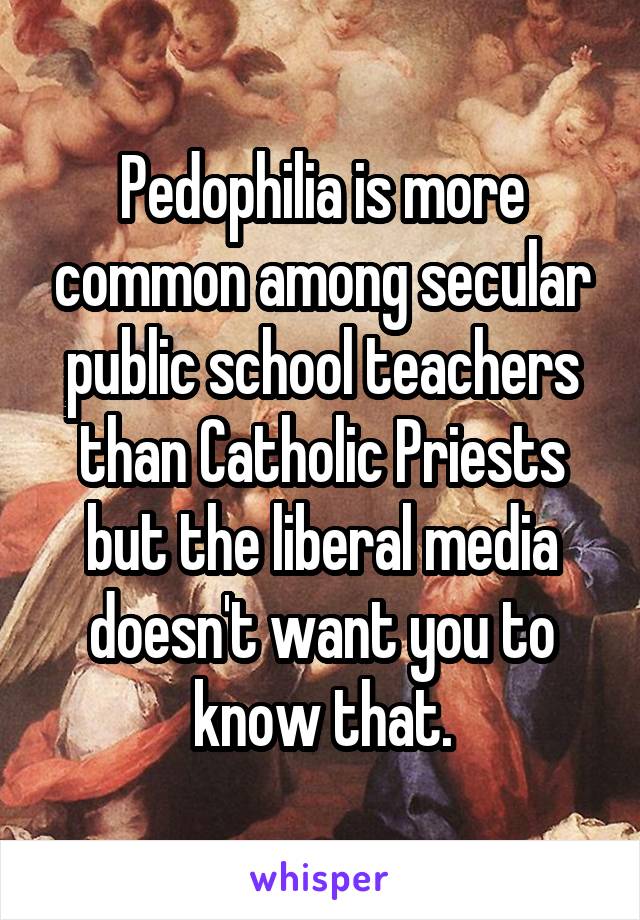 Pedophilia is more common among secular public school teachers than Catholic Priests but the liberal media doesn't want you to know that.