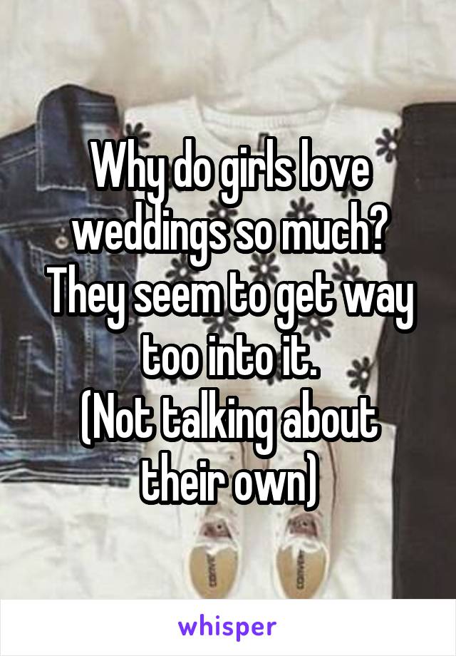 Why do girls love weddings so much?
They seem to get way too into it.
(Not talking about their own)