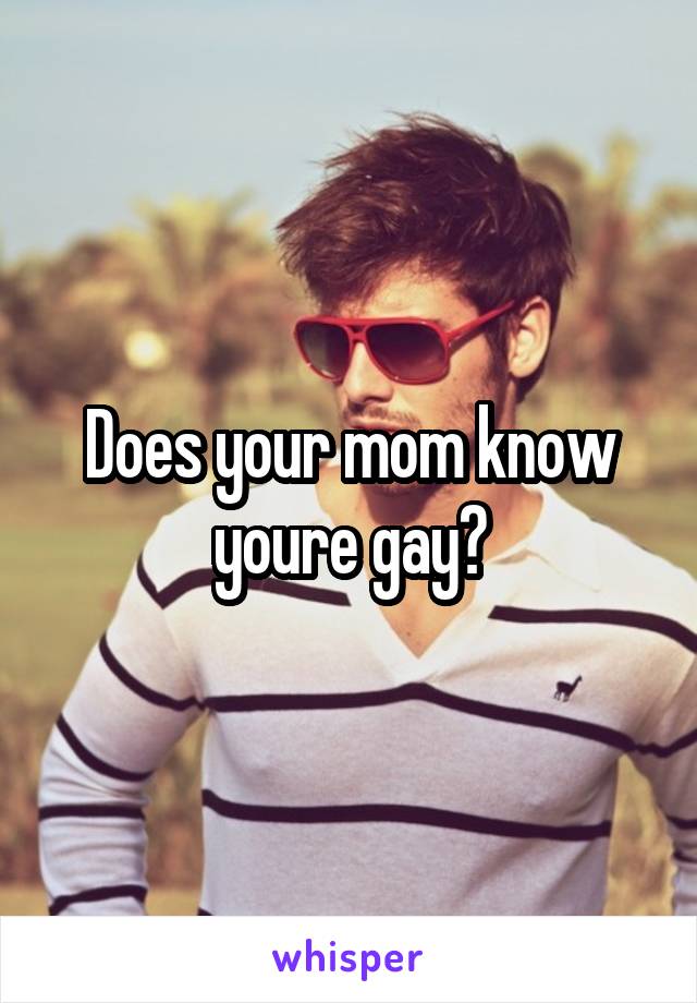 Does your mom know youre gay?