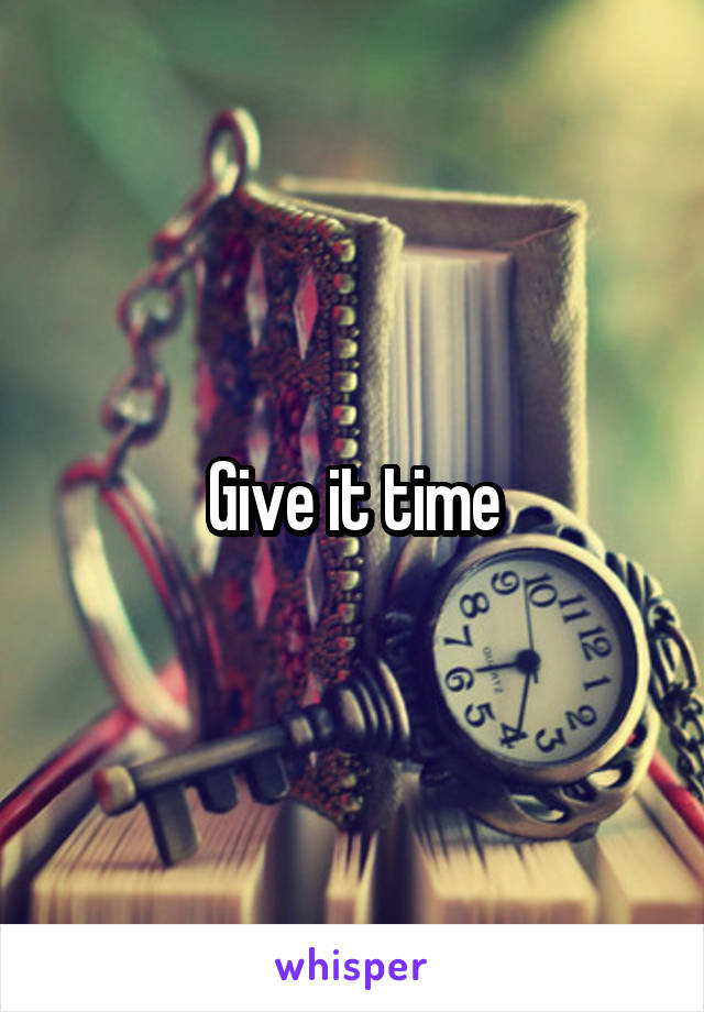 Give it time