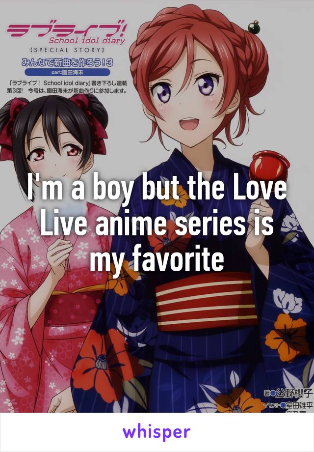 I'm a boy but the Love Live anime series is my favorite