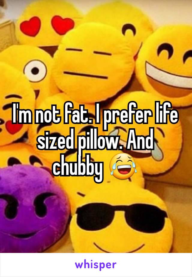 I'm not fat. I prefer life sized pillow. And chubby 😂