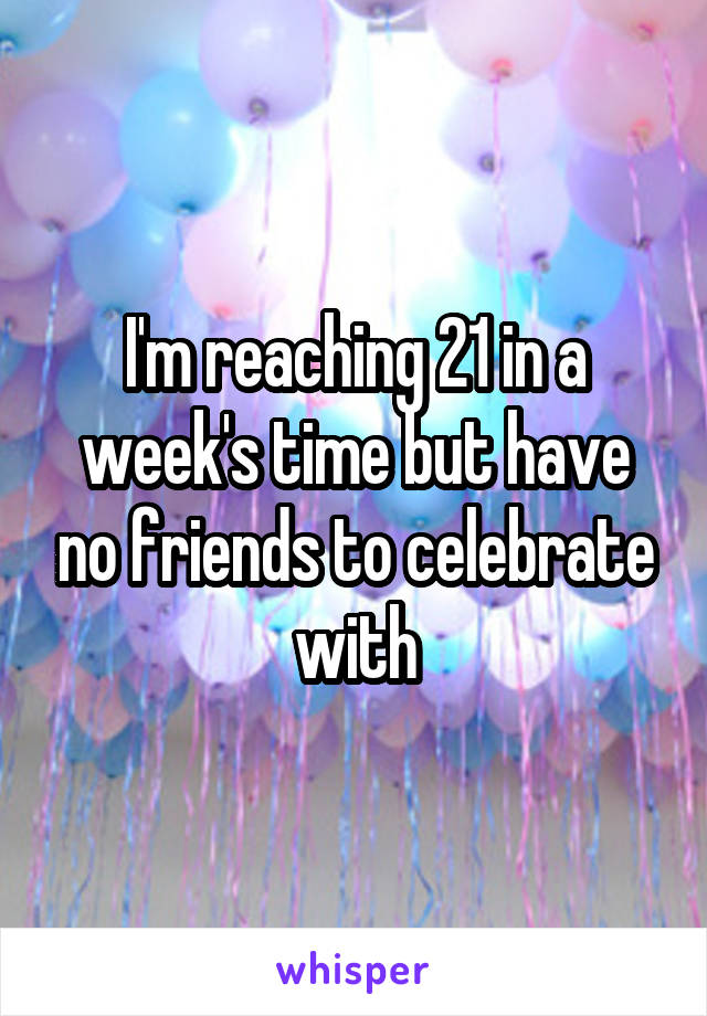 I'm reaching 21 in a week's time but have no friends to celebrate with