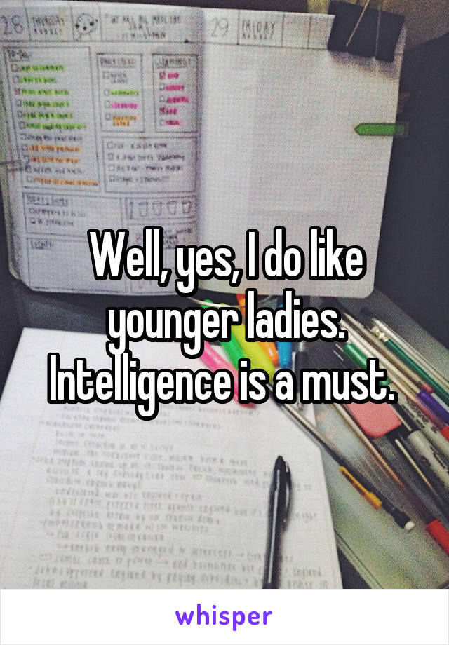 Well, yes, I do like younger ladies. Intelligence is a must. 