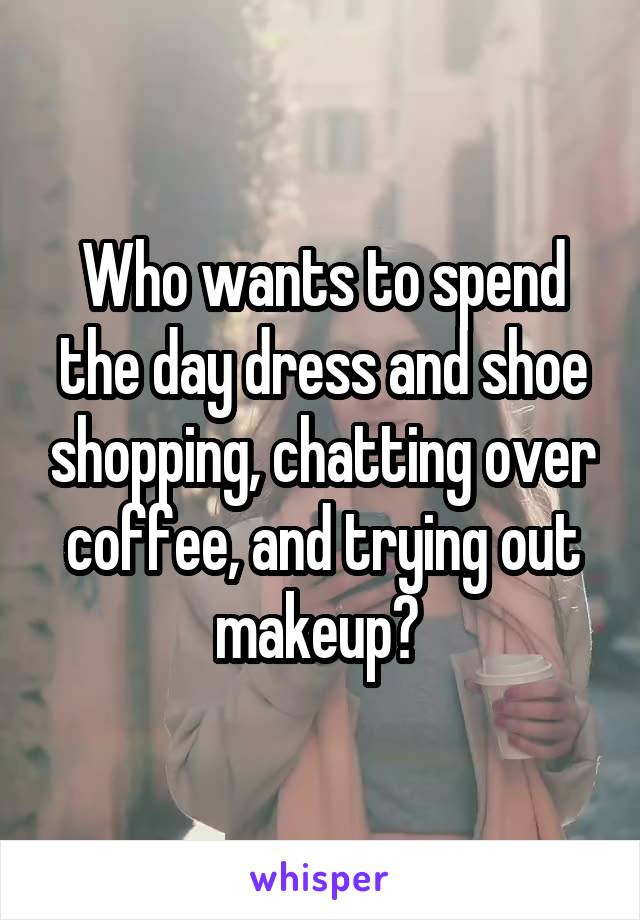 Who wants to spend the day dress and shoe shopping, chatting over coffee, and trying out makeup? 