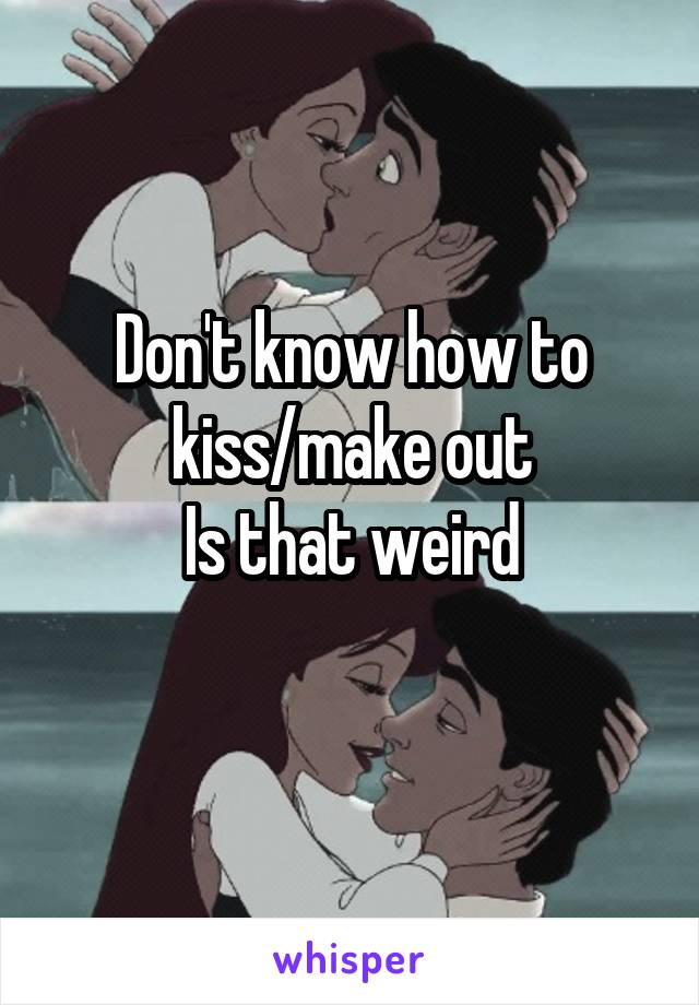 Don't know how to kiss/make out
Is that weird
