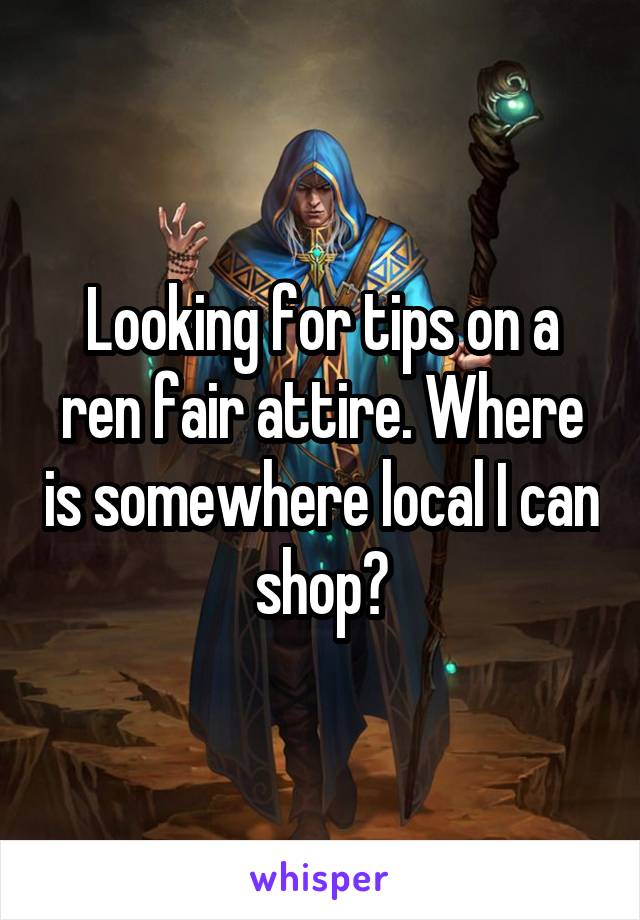 Looking for tips on a ren fair attire. Where is somewhere local I can shop?