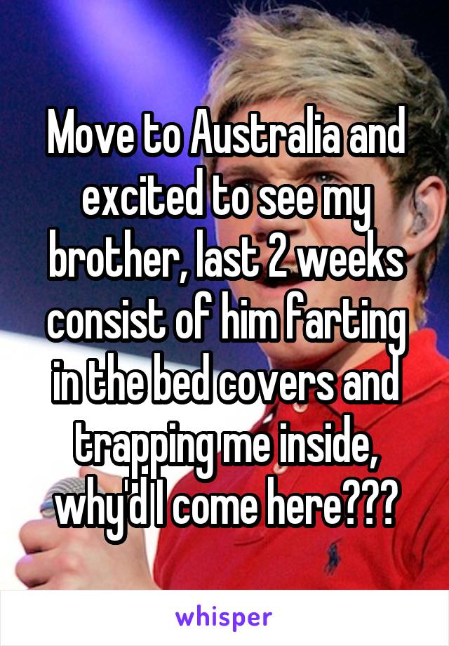 Move to Australia and excited to see my brother, last 2 weeks consist of him farting in the bed covers and trapping me inside, why'd I come here???