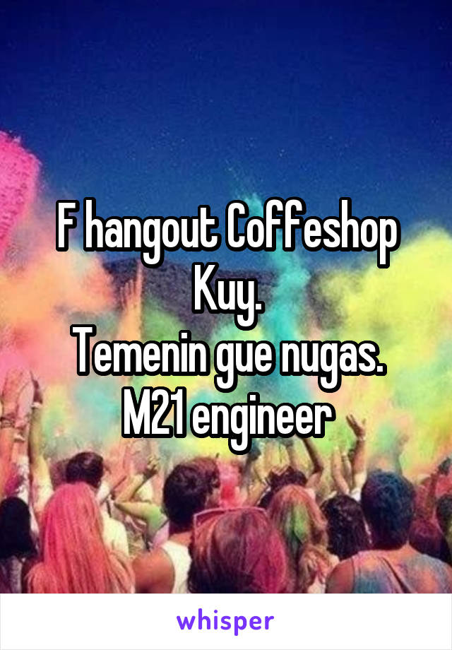 F hangout Coffeshop Kuy.
Temenin gue nugas.
M21 engineer