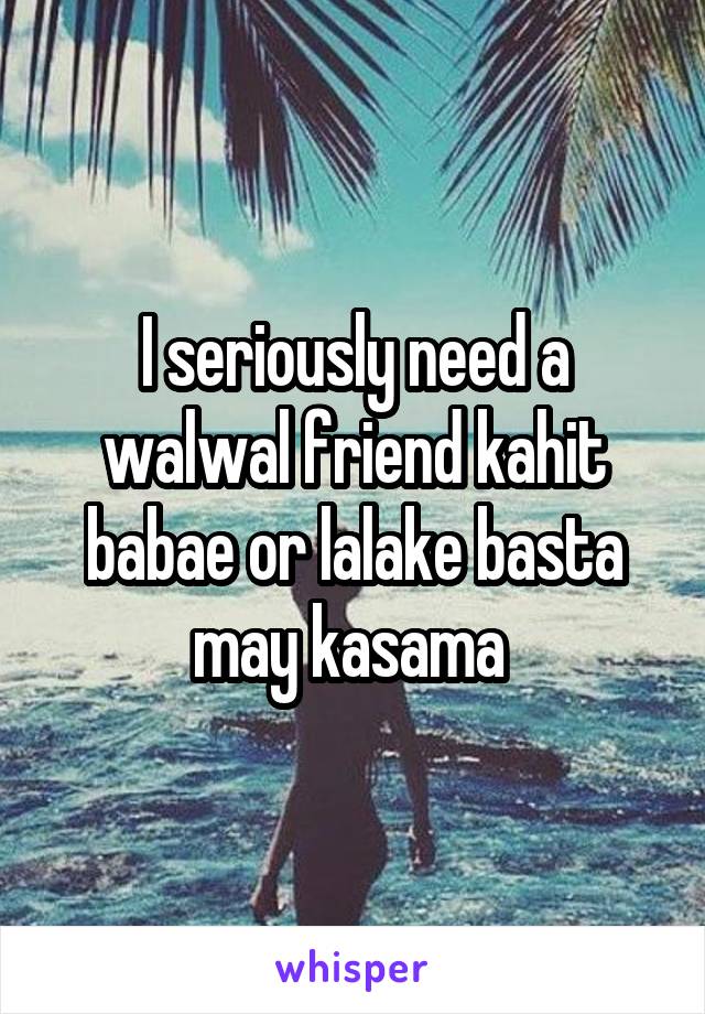 I seriously need a walwal friend kahit babae or lalake basta may kasama 