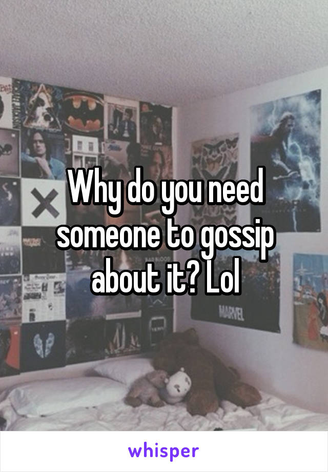 Why do you need someone to gossip about it? Lol