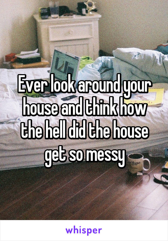 Ever look around your house and think how the hell did the house get so messy