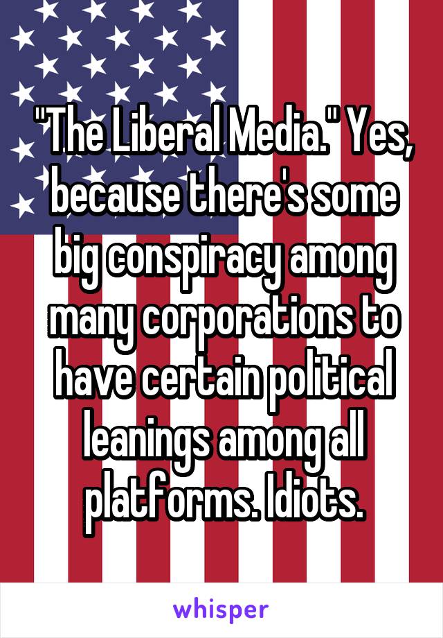 "The Liberal Media." Yes, because there's some big conspiracy among many corporations to have certain political leanings among all platforms. Idiots.