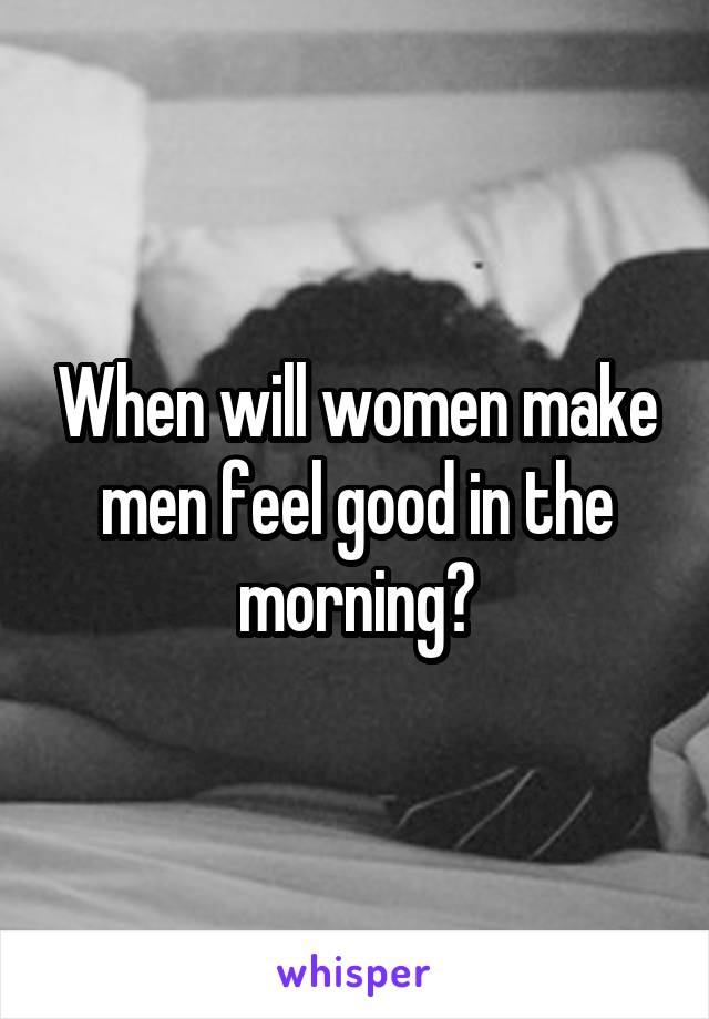 When will women make men feel good in the morning?