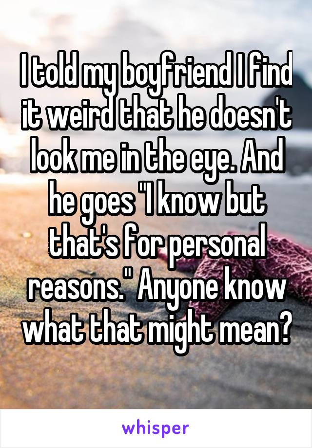 I told my boyfriend I find it weird that he doesn't look me in the eye. And he goes "I know but that's for personal reasons." Anyone know what that might mean? 