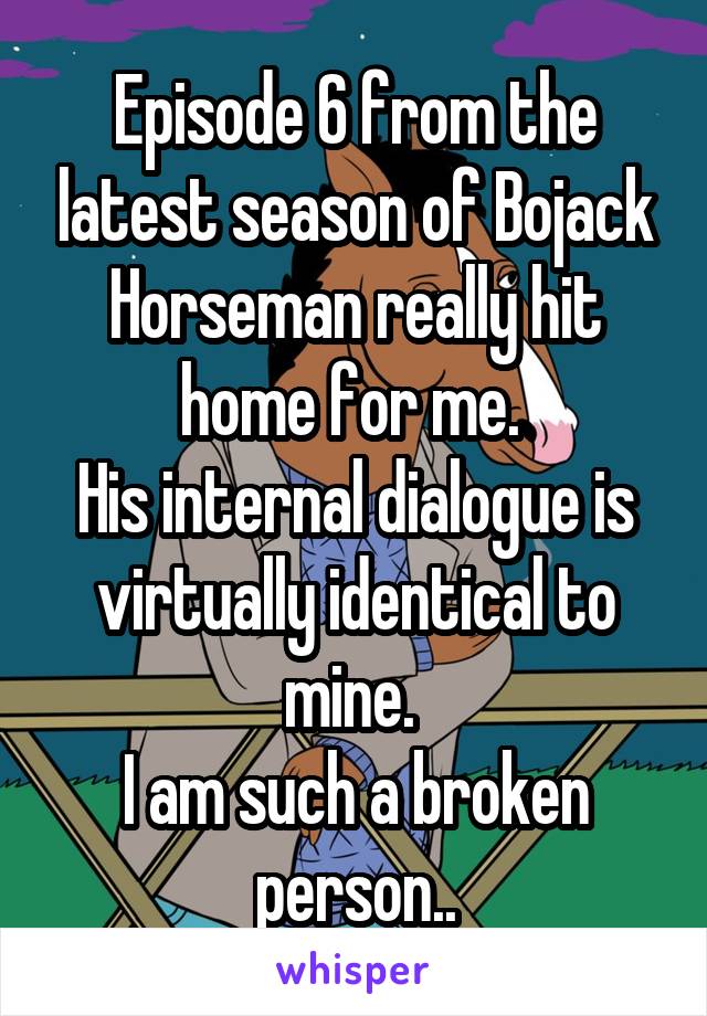 Episode 6 from the latest season of Bojack Horseman really hit home for me. 
His internal dialogue is virtually identical to mine. 
I am such a broken person..