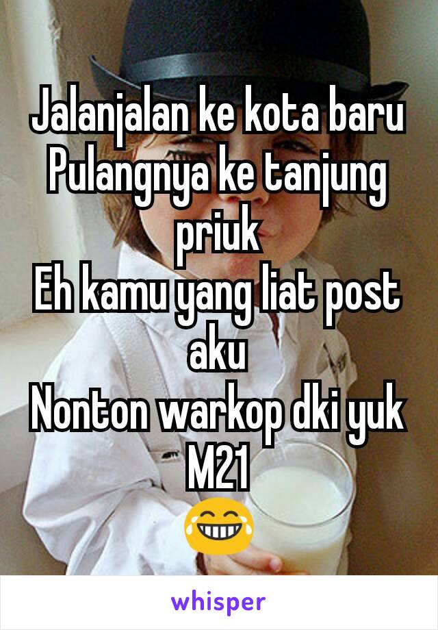 Jalanjalan ke kota baru
Pulangnya ke tanjung priuk
Eh kamu yang liat post aku
Nonton warkop dki yuk
M21
😂