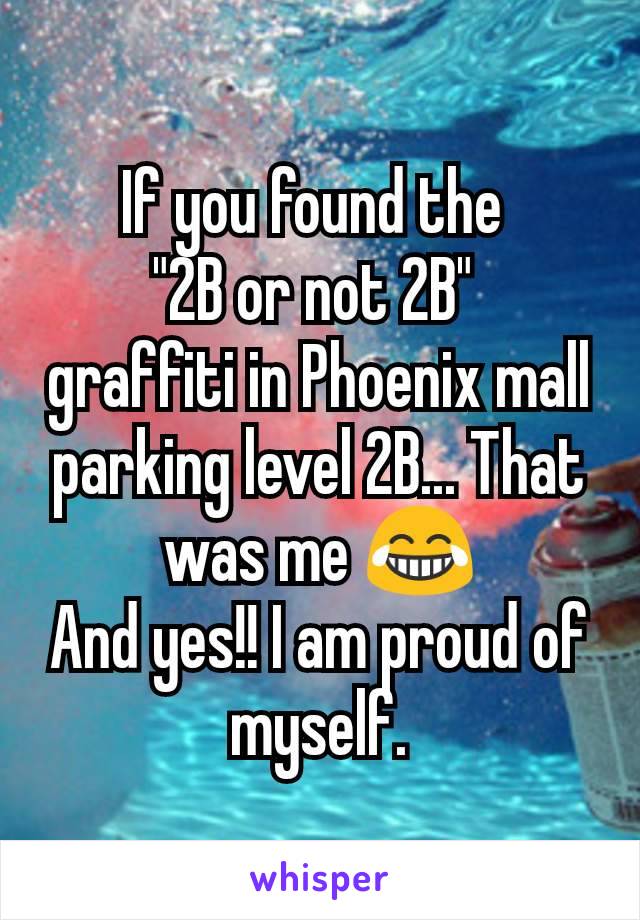 If you found the 
"2B or not 2B" 
graffiti in Phoenix mall parking level 2B... That was me 😂
And yes!! I am proud of myself.