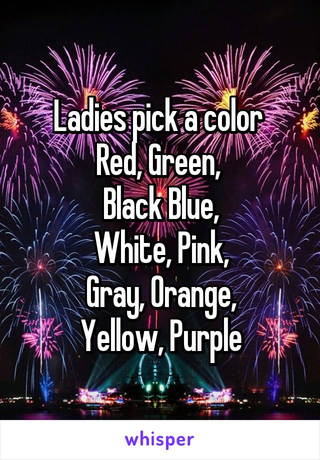 Ladies pick a color 
Red, Green, 
Black Blue,
White, Pink,
Gray, Orange,
Yellow, Purple