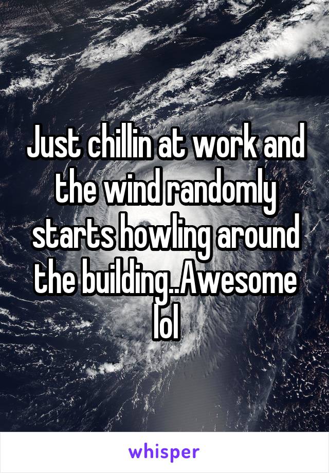 Just chillin at work and the wind randomly starts howling around the building..Awesome lol