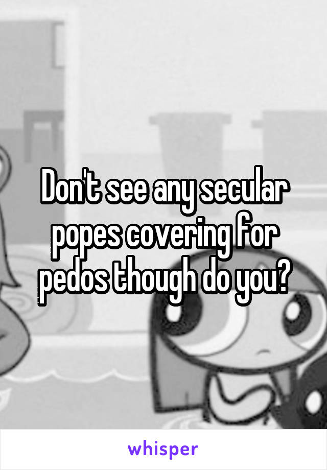 Don't see any secular popes covering for pedos though do you?