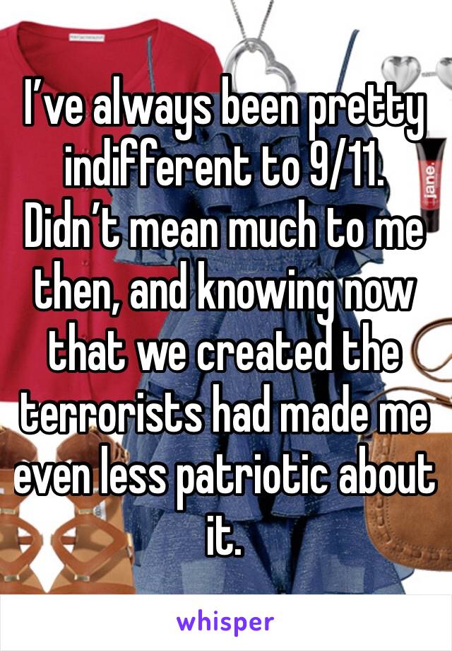 I’ve always been pretty indifferent to 9/11. 
Didn’t mean much to me then, and knowing now that we created the terrorists had made me even less patriotic about it. 