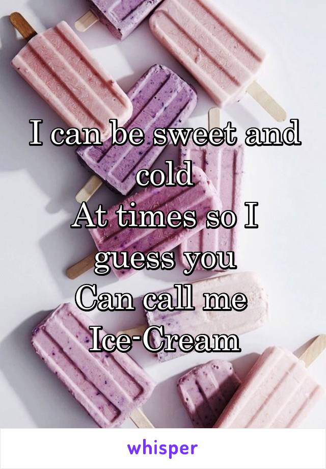 I can be sweet and cold
At times so I guess you
Can call me 
Ice-Cream