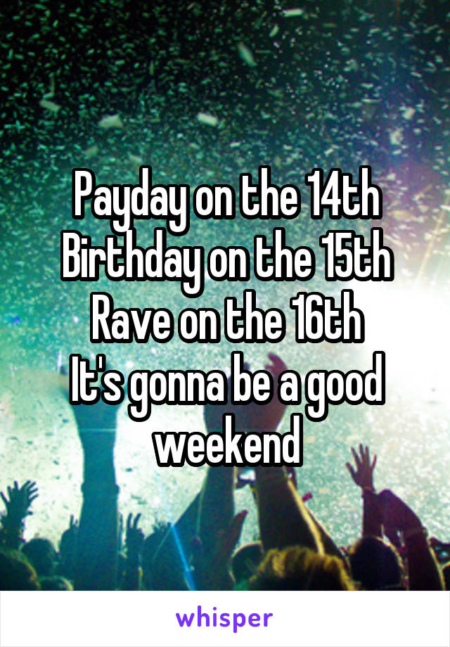 Payday on the 14th
Birthday on the 15th
Rave on the 16th
It's gonna be a good weekend