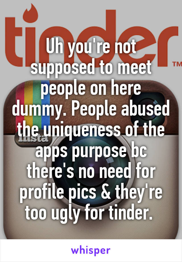 Uh you're not supposed to meet people on here dummy. People abused the uniqueness of the apps purpose bc there's no need for profile pics & they're too ugly for tinder. 