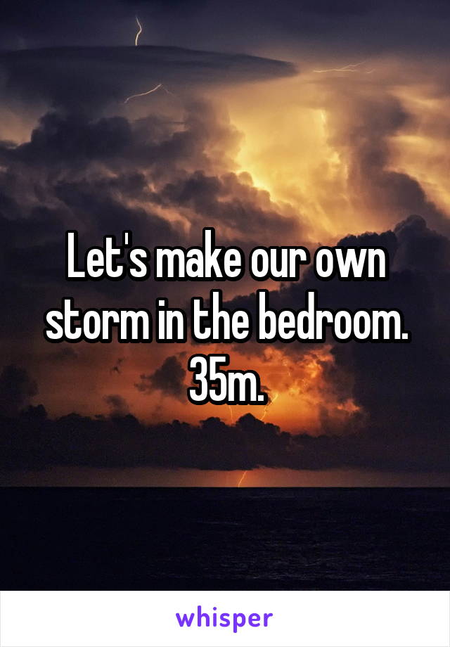 Let's make our own storm in the bedroom. 35m.