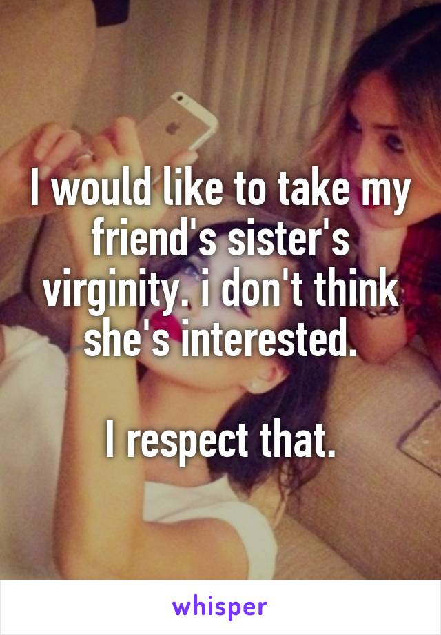 I would like to take my friend's sister's virginity. i don't think she's interested.

I respect that.