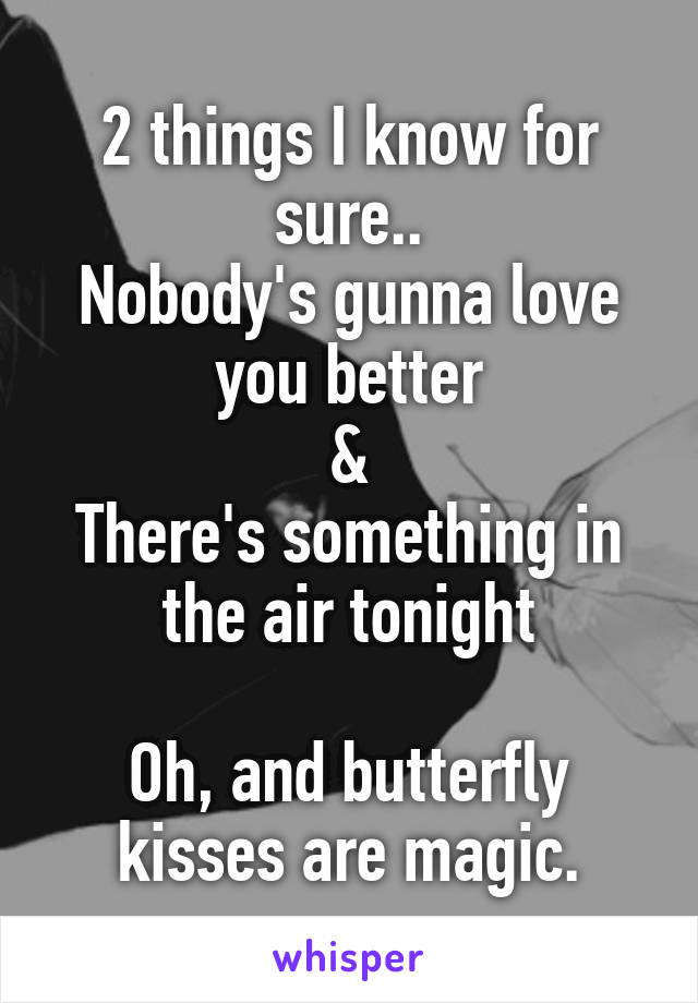 2 things I know for sure..
Nobody's gunna love you better
&
There's something in the air tonight

Oh, and butterfly kisses are magic.