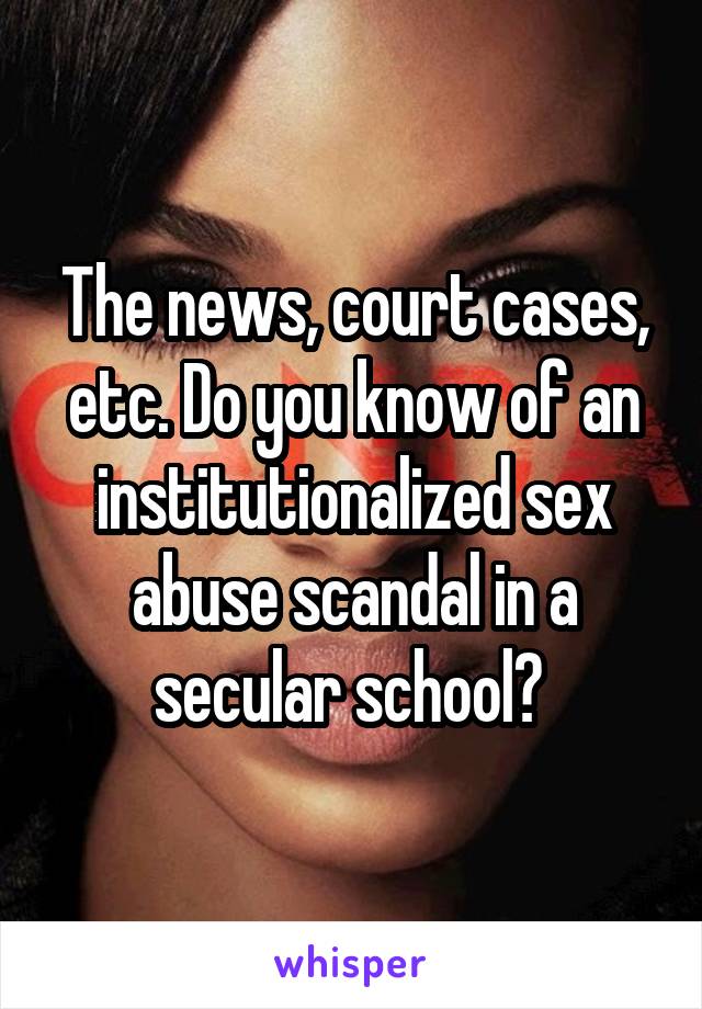 The news, court cases, etc. Do you know of an institutionalized sex abuse scandal in a secular school? 