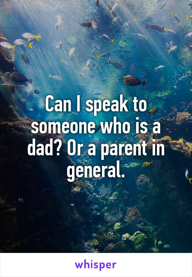 Can I speak to someone who is a dad? Or a parent in general.