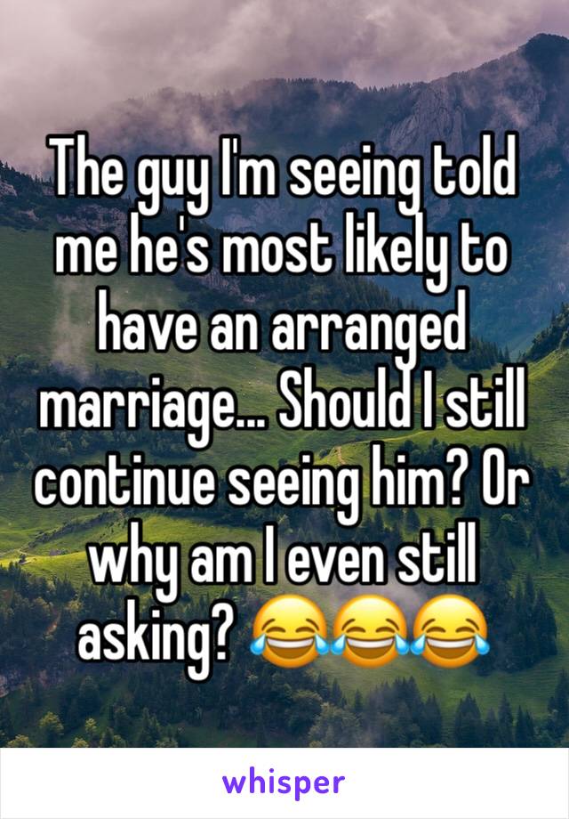 The guy I'm seeing told me he's most likely to have an arranged marriage... Should I still continue seeing him? Or why am I even still asking? 😂😂😂